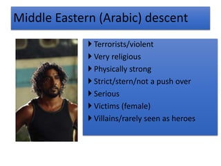  Terrorists/violent
 Very religious
 Physically strong
 Strict/stern/not a push over
 Serious
 Victims (female)
 Villains/rarely seen as heroes
Middle Eastern (Arabic) descent
 