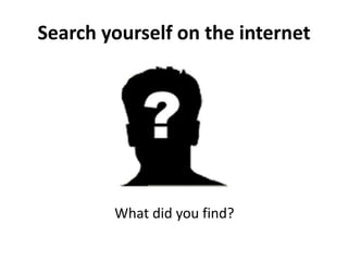 Search yourself on the internet
What did you find?
 