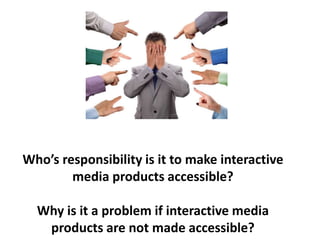 Who’s responsibility is it to make interactive
media products accessible?
Why is it a problem if interactive media
products are not made accessible?
 