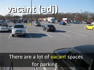 vacant (adj)vacant (adj)
There are a lot of vacant spaces
for parking.
 