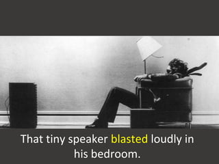 That tiny speaker blasted loudly in
his bedroom.
 