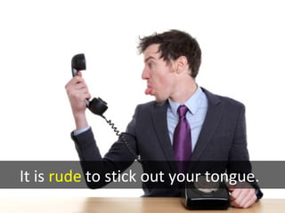 It is rude to stick out your tongue.
 