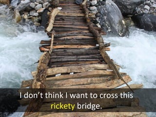 I don’t think I want to cross this
rickety bridge.
 