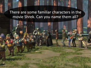 I think it is time to
disappear!
I think it is time to
disappear!There are some familiar characters in the
movie Shrek. Can you name them all?
 