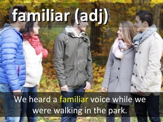 familiar (adj)familiar (adj)
We heard a familiar voice while we
were walking in the park.
 