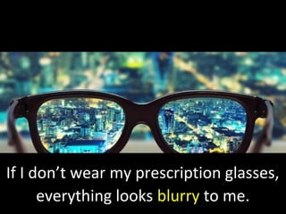 If I don’t wear my prescription glasses,
everything looks blurry to me.
 