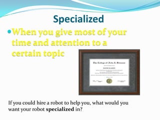 SpecializedWhen you give most of your time and attention to a certain topicIf you could hire a robot to help you, what would you want your robot specialized in?