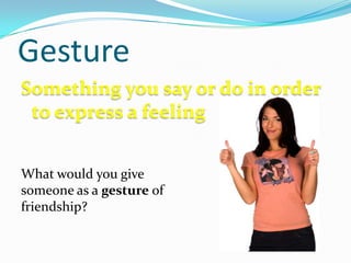 GestureSomething you say or do in order to express a feelingWhat would you give someone as a gesture of friendship?