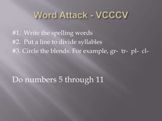 Word Attack - VCCCV#1.  Write the spelling words#2.  Put a line to divide syllables#3. Circle the blends. For example, gr-  tr-  pl-  cl-Do numbers 5 through 11