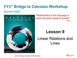 𝐏𝐓𝐒 𝟑
Bridge to Calculus Workshop
Summer 2020
Lesson 9
Linear Relations and
Lines
“Mathematics is the language in
which the gods speak to people.“
- Plato -
 
