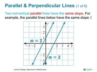 Lehman College, Department of Mathematics
Parallel & Perpendicular Lines (1 of 6)
Two nonvertical parallel lines have the same slope. For
example, the parallel lines below have the same slope 2
 
