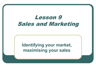 Lesson 9
Sales and Marketing
Identifying your market,
maximising your sales
 