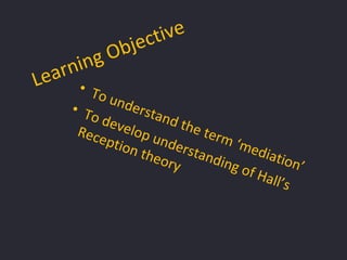 Learning Objective
• To understand the term ‘mediation’
• To develop understanding of Hall’s
Reception theory
 