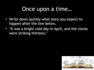 Once upon a time…
• Write down quickly what story you expect to
happen after the line below.
• ‘It was a bright cold day in April, and the clocks
were striking thirteen.’
 