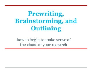 Prewriting,
Brainstorming, and
Outlining
how to begin to make sense of
the chaos of your research

 