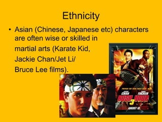 Ethnicity
• Asian (Chinese, Japanese etc) characters
are often wise or skilled in
martial arts (Karate Kid,
Jackie Chan/Jet Li/
Bruce Lee films).

 