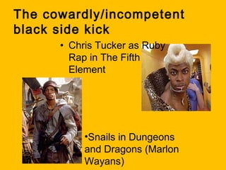 The cowardly/incompetent
black side kick
• Chris Tucker as Ruby
Rap in The Fifth
Element

•Snails in Dungeons
and Dragons (Marlon
Wayans)

 
