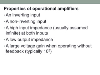 Properties of operational amplifiers
• An inverting input
• A non-inverting input
• A high input impedance (usually assumed
infinite) at both inputs
• A low output impedance
• A large voltage gain when operating without
feedback (typically 105)
 