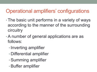 Operational amplifiers’ configurations
• The basic unit performs in a variety of ways
according to the manner of the surrounding
circuitry
• A number of general applications are as
follows:
• Inverting amplifier
• Differential amplifier
• Summing amplifier
• Buffer amplifier
 