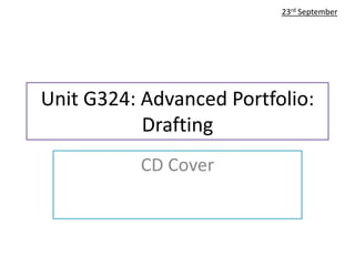Unit G324: Advanced Portfolio: 
Drafting 
CD Cover 
23rd September 
 