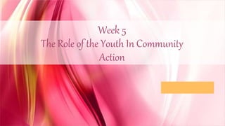 Week 5
The Role of the Youth In Community
Action
 