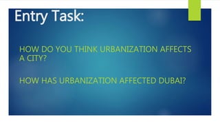 Entry Task:
HOW DO YOU THINK URBANIZATION AFFECTS
A CITY?
HOW HAS URBANIZATION AFFECTED DUBAI?
 