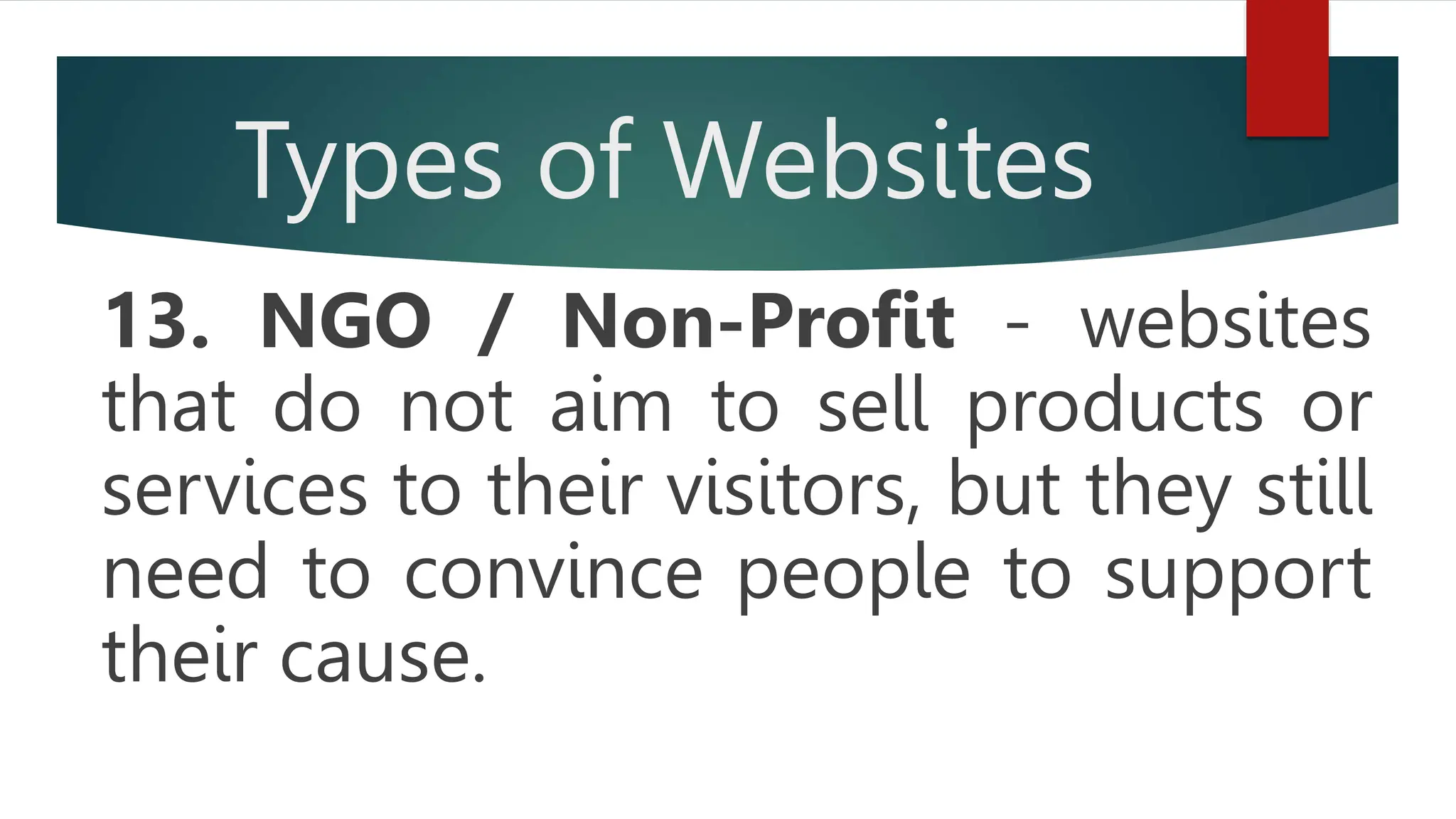 Types of Websites
13. NGO / Non-Profit - websites
that do not aim to sell products or
services to their visitors, but they still
need to convince people to support
their cause.
 