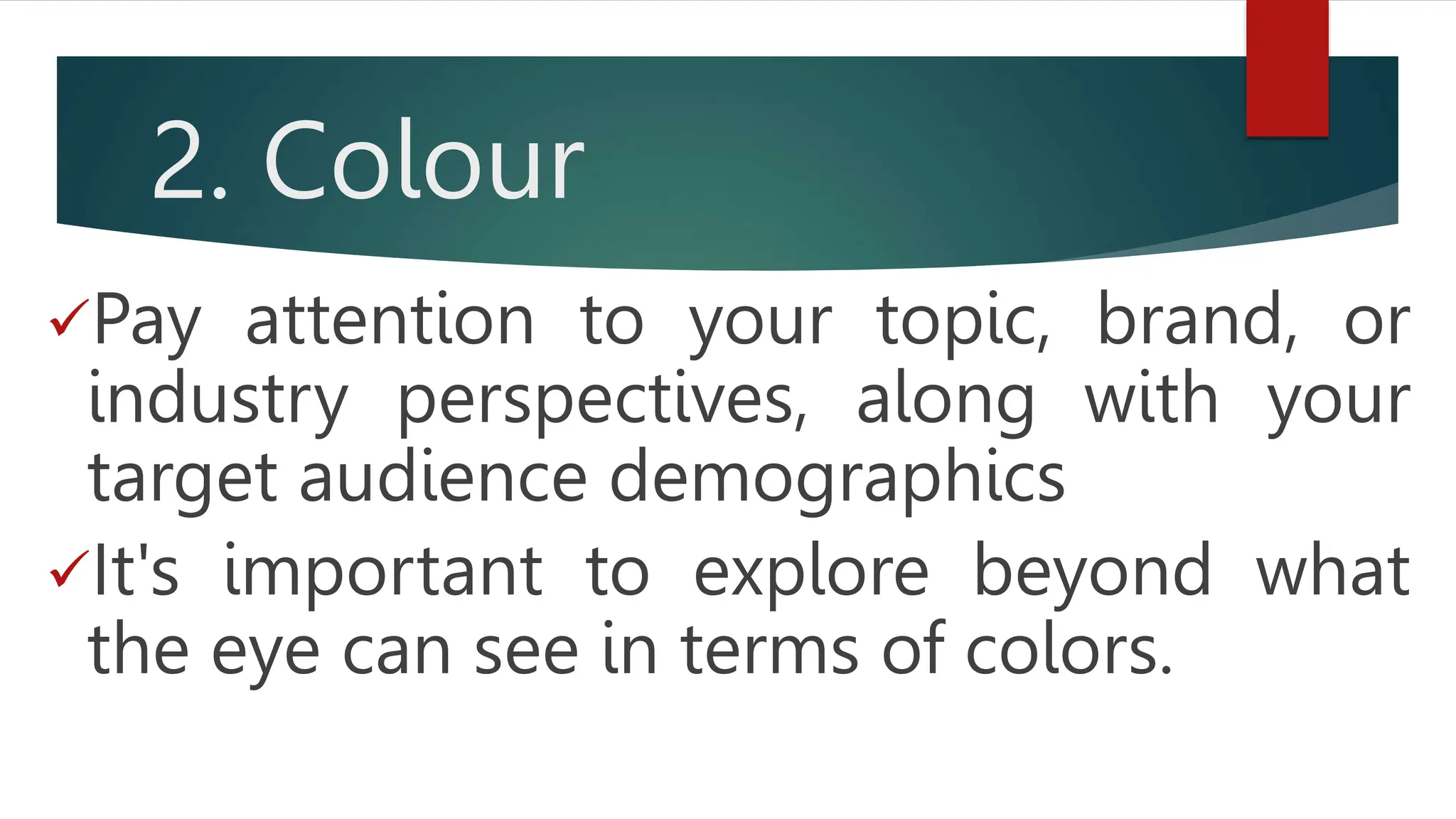 2. Colour
Pay attention to your topic, brand, or
industry perspectives, along with your
target audience demographics
It's important to explore beyond what
the eye can see in terms of colors.
 