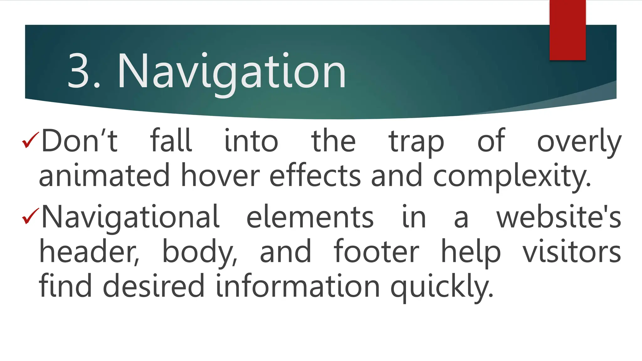 3. Navigation
Don’t fall into the trap of overly
animated hover effects and complexity.
Navigational elements in a website's
header, body, and footer help visitors
find desired information quickly.
 