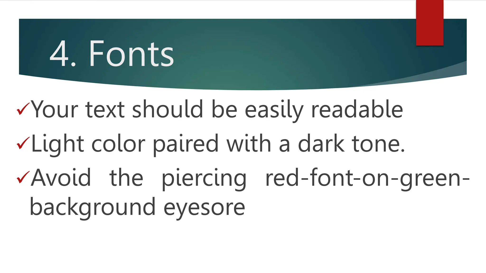 4. Fonts
Your text should be easily readable
Light color paired with a dark tone.
Avoid the piercing red-font-on-green-
background eyesore
 