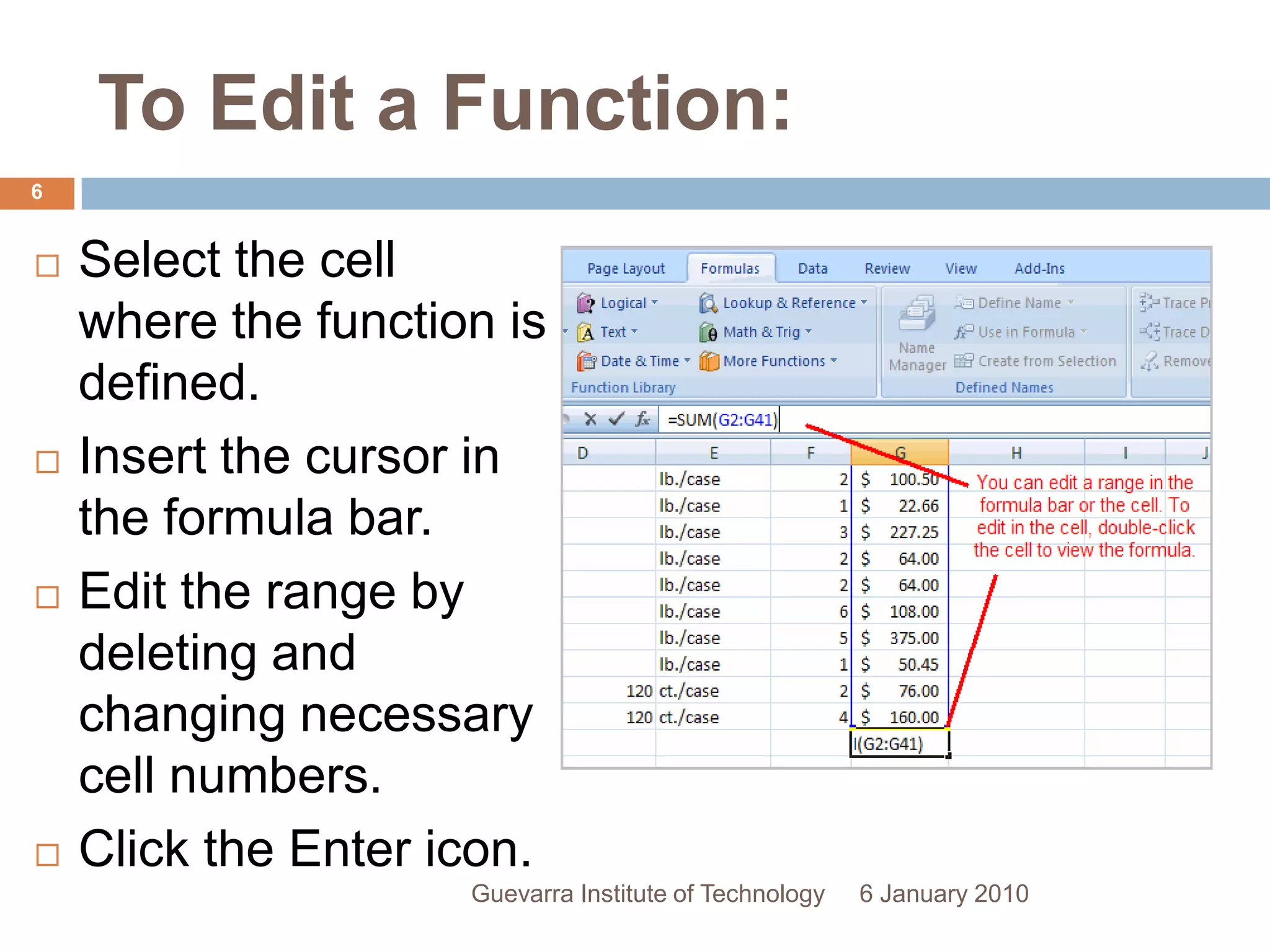 To Edit a Function:Select the cell where the function is defined.Insert the cursor in the formula bar.Edit the range by deleting and changing necessary cell numbers.Click the Enter icon.6 January 20106Guevarra Institute of Technology