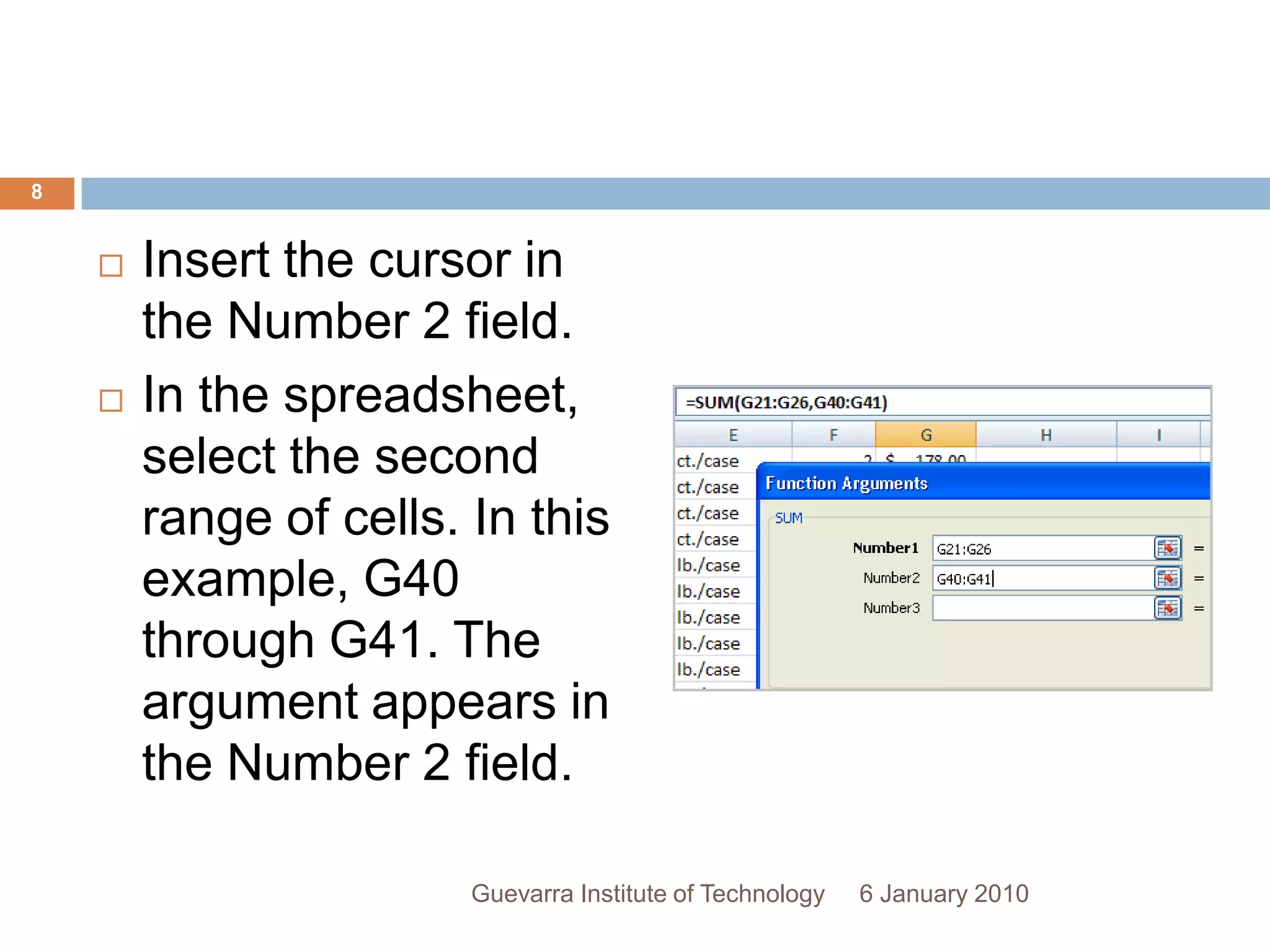 Insert the cursor in the Number 2 field.In the spreadsheet, select the second range of cells. In this example, G40 through G41. The argument appears in the Number 2 field.6 January 20108Guevarra Institute of Technology