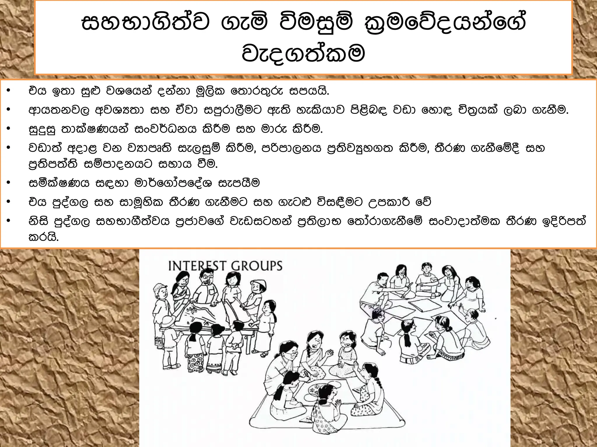• එග ඉතා සුෆ වශ෗ගේ් ්ේ්ේා ම෕ලි ෗තාරතගරු සෙගගි.
• ආගතේවල අවශයතා සහ ඒවා සෙුරාලීමට ඇති හැකිගාව ෙිළිබඳ වඩා ෗හාඳ ජතරගක් ලබා ගැේීම.
• සුදුසු තාක්ෂණගේ් සංවර්ධේග කිරීම සහ මාරු කිරීම.
• වඩාත් අ්ාළ වේ වයාෙූති සැලසුඹ කිරීම, ෙරිොලේග ෙරතිවුහගත කිරීම, තීරණ ගැේී෗ඹ් සහ
ෙරතිෙත්ති සඹෝේගට සහාග වීම.
• සරක්ෂණග සඳහා මාර්෗ගෝෙ෗්්ශ සැෙගීම
• එග ෙු්්ගල සහ සාම෕හි තීරණ ගැේීමට සහ ගැටෆ විසඳමට උෙ ාරී ෗න
• ේිසි ෙු්්ගල සහභාගීත්වග ෙරජාව෗ග් වැඩසටහේ් ෙරතිලාභ ෗තෝරාගැේී෗ඹ සංවා්ාත්ම තීරණ ඉ්ිරිෙත්
රගි.
සහභාගිත්ව ගැය විමසුඹ ක්‍රම෗න්ගේ්෗ග්
වැ්ගත් ම
 