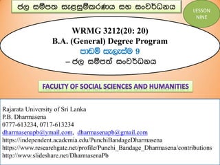 ජල සඹපත සැළසුඹකරණය සහ සංවර්ධනය
WRMG 3212(20: 20)
B.A. (General) Degree Program
mdvï ie,eiau 9
– ජල සඹපත් සංවර්ධනය
Rajarata University of Sri Lanka
P.B. Dharmasena
0777-613234, 0717-613234
dharmasenapb@ymail.com, dharmasenapb@gmail.com
https://independent.academia.edu/PunchiBandageDharmasena
https://www.researchgate.net/profile/Punchi_Bandage_Dharmasena/contributions
http://www.slideshare.net/DharmasenaPb
LESSON
NINE
 