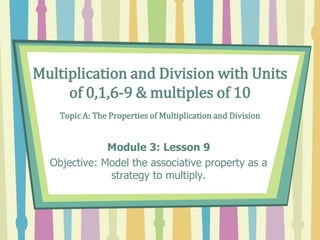 Multiplication and Division with Units
of 0,1,6-9 & multiples of 10
Topic A: The Properties of Multiplication and Division
Module 3: Lesson 9
Objective: Model the associative property as a
strategy to multiply.
 