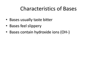Characteristics of Bases
• Bases usually taste bitter
• Bases feel slippery
• Bases contain hydroxide ions (OH-)
 