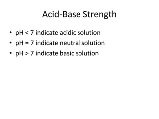 Acid-Base Strength
• pH < 7 indicate acidic solution
• pH = 7 indicate neutral solution
• pH > 7 indicate basic solution
 