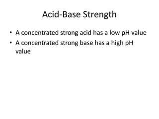 Acid-Base Strength
• A concentrated strong acid has a low pH value
• A concentrated strong base has a high pH
value
 