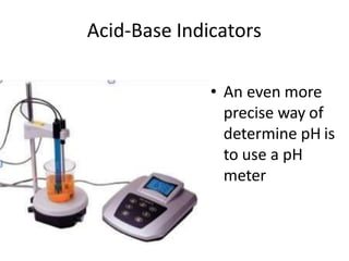 Acid-Base Indicators
• An even more
precise way of
determine pH is
to use a pH
meter
 