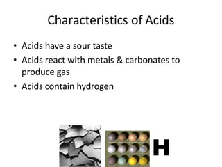 Characteristics of Acids
• Acids have a sour taste
• Acids react with metals & carbonates to
produce gas
• Acids contain hydrogen
H
 