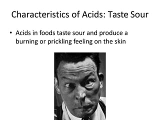 Characteristics of Acids: Taste Sour
• Acids in foods taste sour and produce a
burning or prickling feeling on the skin
 