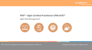 Copyright 2014, Simplilearn, All rights reserved.1
PMI® & ACP are the registered marks of Project Management Institute, Inc. Copyright 2014, Simplilearn, All rights reserved.
Agile Risk Management
PMI®—Agile Certified Practitioner (PMI-ACP)®
 