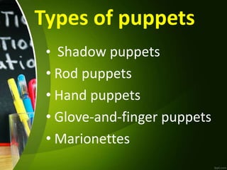 Types of puppets
• Shadow puppets
• Rod puppets
• Hand puppets
• Glove-and-finger puppets
• Marionettes
 