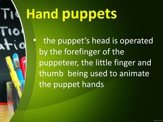Hand puppets
• the puppet’s head is operated
by the forefinger of the
puppeteer, the little finger and
thumb being used to animate
the puppet hands
 