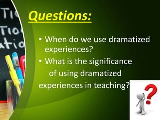Questions:
• When do we use dramatized
experiences?
• What is the significance
of using dramatized
experiences in teaching?
 