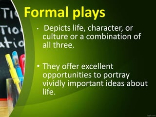 Formal plays
• Depicts life, character, or
culture or a combination of
all three.
• They offer excellent
opportunities to portray
vividly important ideas about
life.
 