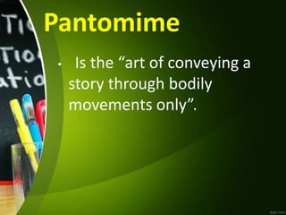 Pantomime
• Is the “art of conveying a
story through bodily
movements only”.
 