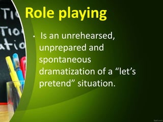 Role playing
• Is an unrehearsed,
unprepared and
spontaneous
dramatization of a “let’s
pretend” situation.
 