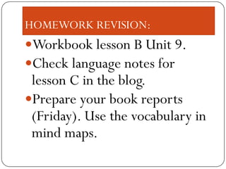 HOMEWORK REVISION:
Workbook lesson B Unit 9.
Check language notes for
 lesson C in the blog.
Prepare your book reports
 (Friday). Use the vocabulary in
 mind maps.
 