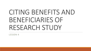 CITING BENEFITS AND
BENEFICIARIES OF
RESEARCH STUDY
LESSON 4
 
